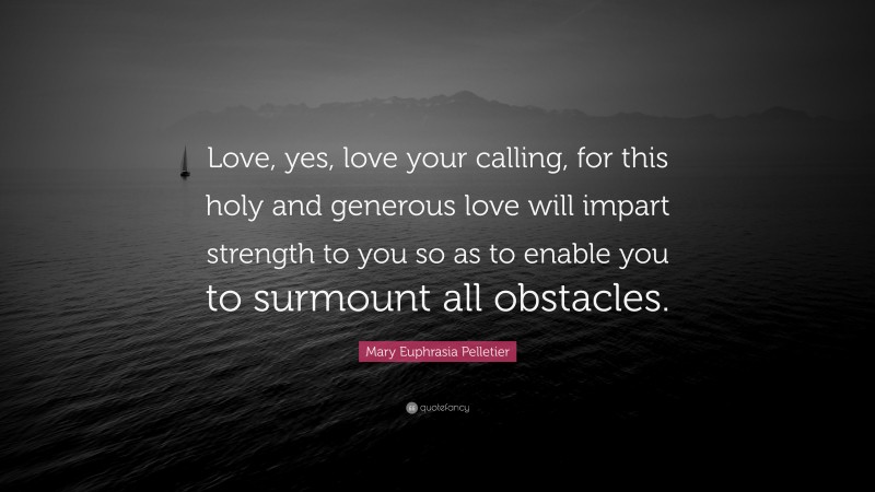 Mary Euphrasia Pelletier Quote: “Love, yes, love your calling, for this holy and generous love will impart strength to you so as to enable you to surmount all obstacles.”