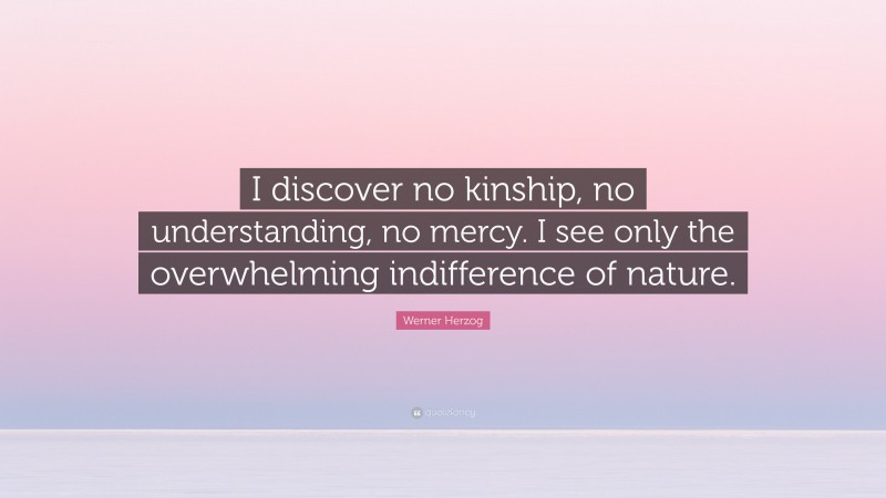 Werner Herzog Quote: “I discover no kinship, no understanding, no mercy. I see only the overwhelming indifference of nature.”