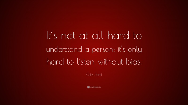 Criss Jami Quote: “It’s not at all hard to understand a person; it’s only hard to listen without bias.”