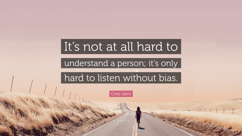 Criss Jami Quote: “It’s not at all hard to understand a person; it’s only hard to listen without bias.”