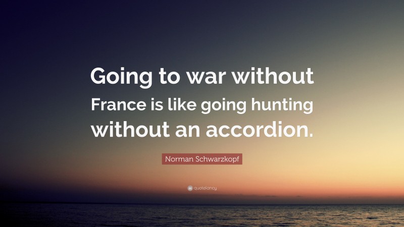 Norman Schwarzkopf Quote: “Going to war without France is like going hunting without an accordion.”