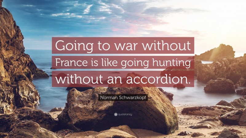 Norman Schwarzkopf Quote: “Going to war without France is like going hunting without an accordion.”