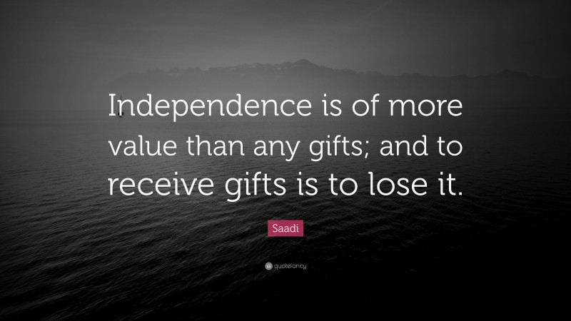 Saadi Quote: “Independence is of more value than any gifts; and to receive gifts is to lose it.”