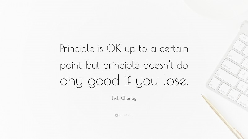 Dick Cheney Quote: “Principle is OK up to a certain point, but principle doesn’t do any good if you lose.”