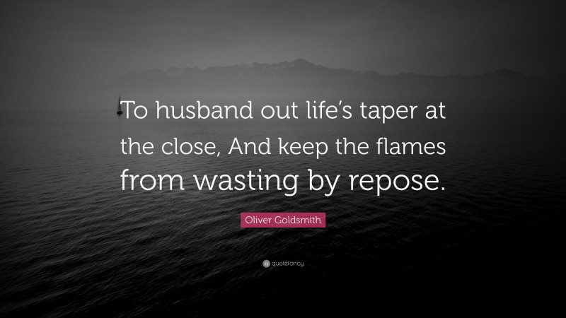 Oliver Goldsmith Quote: “To husband out life’s taper at the close, And keep the flames from wasting by repose.”