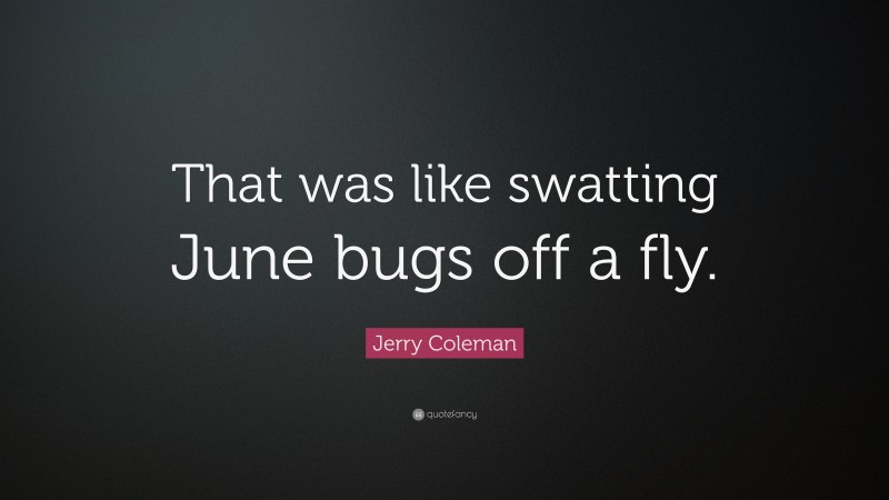 Jerry Coleman Quote: “That was like swatting June bugs off a fly.”