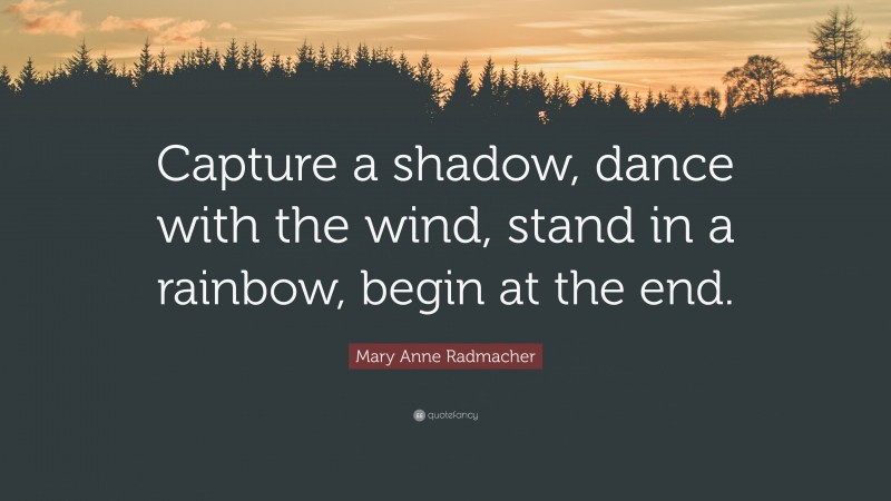 Mary Anne Radmacher Quote: “Capture a shadow, dance with the wind, stand in a rainbow, begin at the end.”