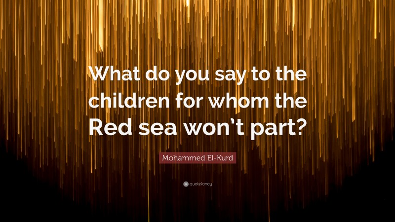 Mohammed El-Kurd Quote: “What do you say to the children for whom the Red sea won’t part?”