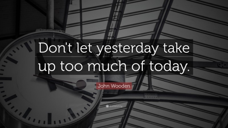 John Wooden Quote: “Don't let yesterday take up too much of today.”