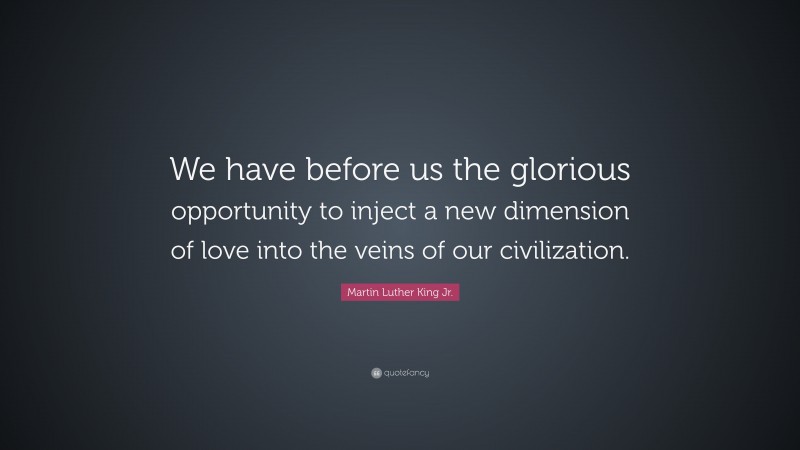 Martin Luther King Jr. Quote: “We have before us the glorious opportunity to inject a new dimension of love into the veins of our civilization.”