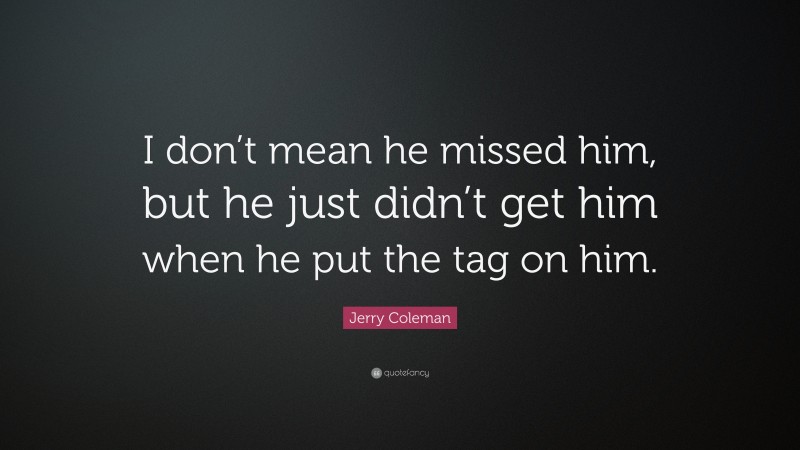 Jerry Coleman Quote: “I don’t mean he missed him, but he just didn’t get him when he put the tag on him.”