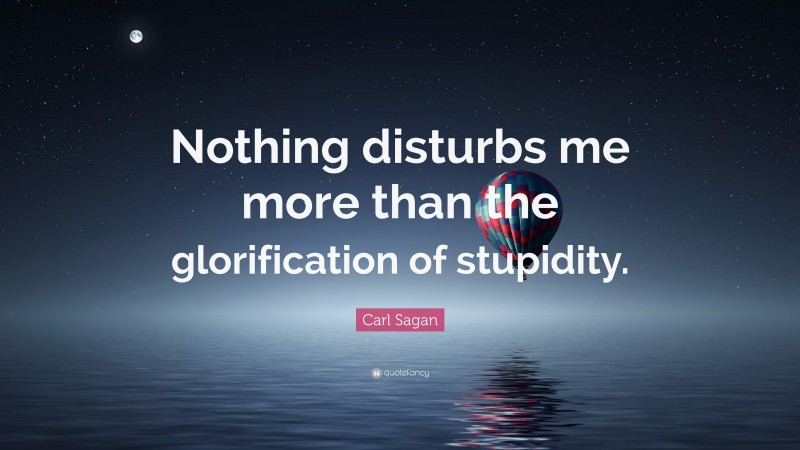Carl Sagan Quote: “Nothing disturbs me more than the glorification of stupidity.”