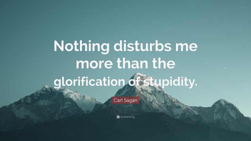 Carl Sagan Quote: “Nothing disturbs me more than the glorification of stupidity.”
