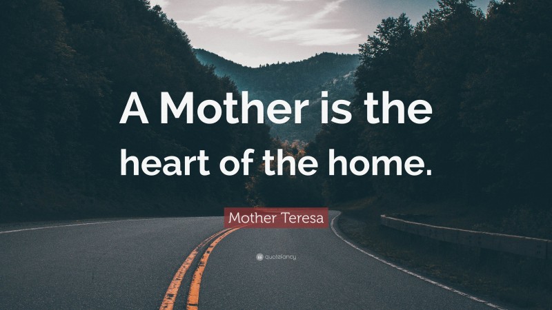 Mother Teresa Quote: “A Mother is the heart of the home.”