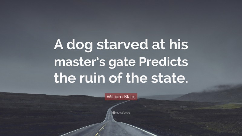 William Blake Quote: “A dog starved at his master’s gate Predicts the ruin of the state.”