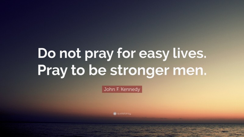 John F. Kennedy Quote: “Do not pray for easy lives. Pray to be stronger men.”
