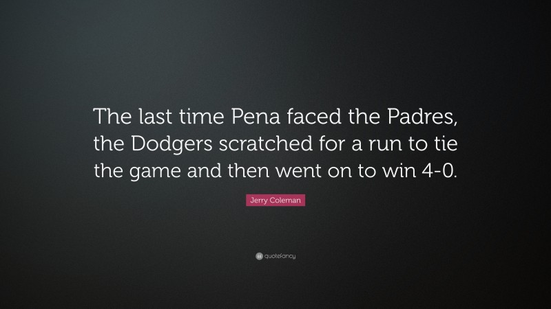 Jerry Coleman Quote: “The last time Pena faced the Padres, the Dodgers scratched for a run to tie the game and then went on to win 4-0.”