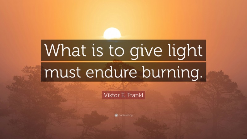 Viktor E. Frankl Quote: “What is to give light must endure burning.”