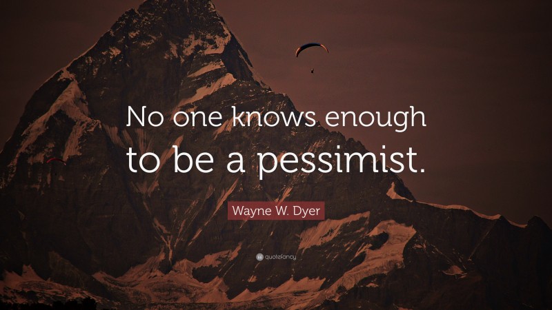 Wayne W. Dyer Quote: “No one knows enough to be a pessimist.”
