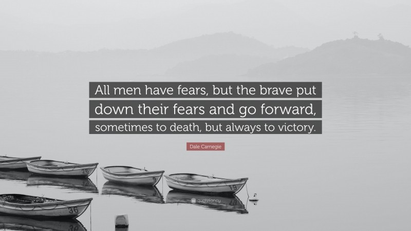 Dale Carnegie Quote: “All men have fears, but the brave put down their fears and go forward, sometimes to death, but always to victory.”