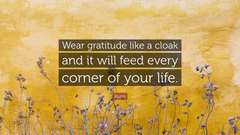 Rumi Quote: “Wear gratitude like a cloak and it will feed every corner of your life.”