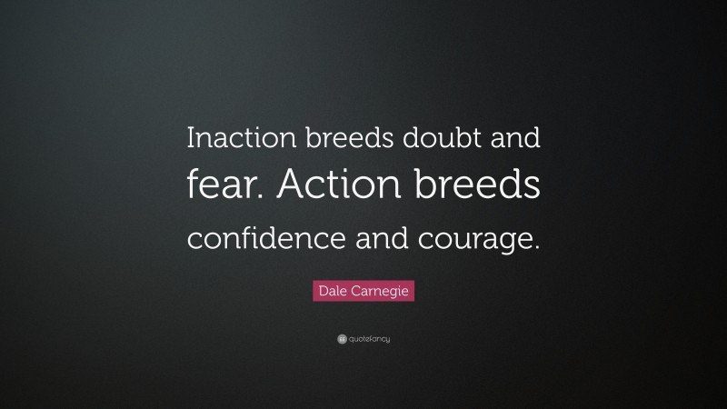 Dale Carnegie Quote: “Inaction breeds doubt and fear. Action breeds confidence and courage.”