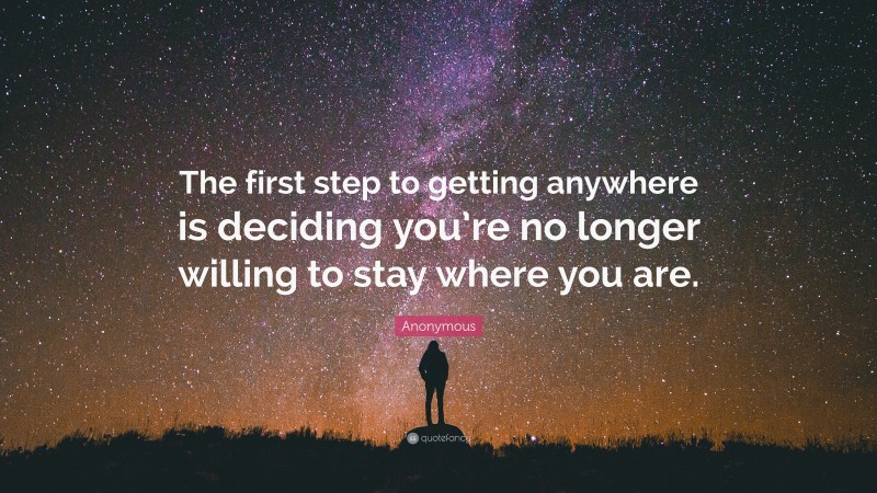 Anonymous Quote: “The first step to getting anywhere is deciding you’re no longer willing to stay where you are.”
