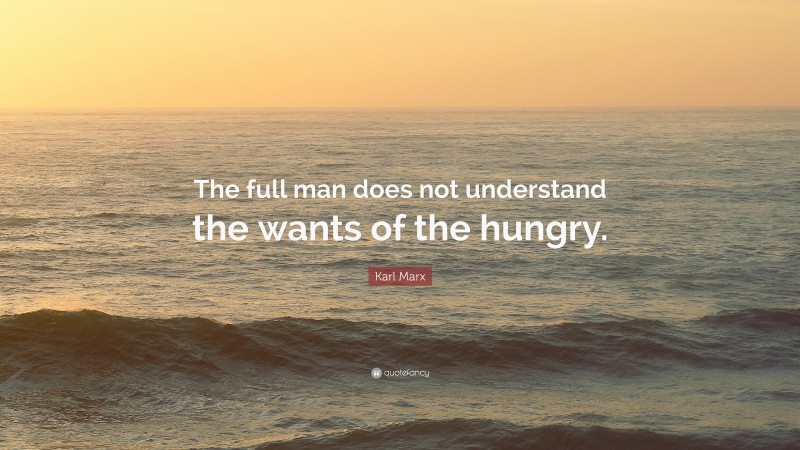 Karl Marx Quote: “The full man does not understand the wants of the hungry.”