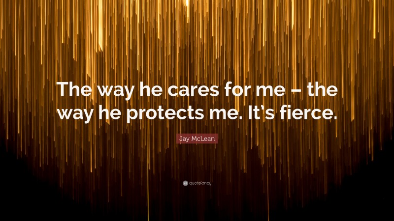 Jay McLean Quote: “The way he cares for me – the way he protects me. It’s fierce.”