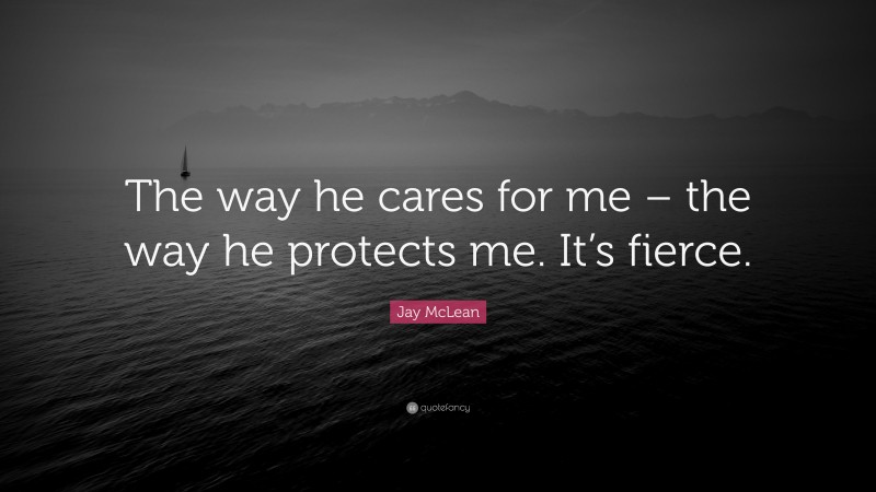 Jay McLean Quote: “The way he cares for me – the way he protects me. It’s fierce.”