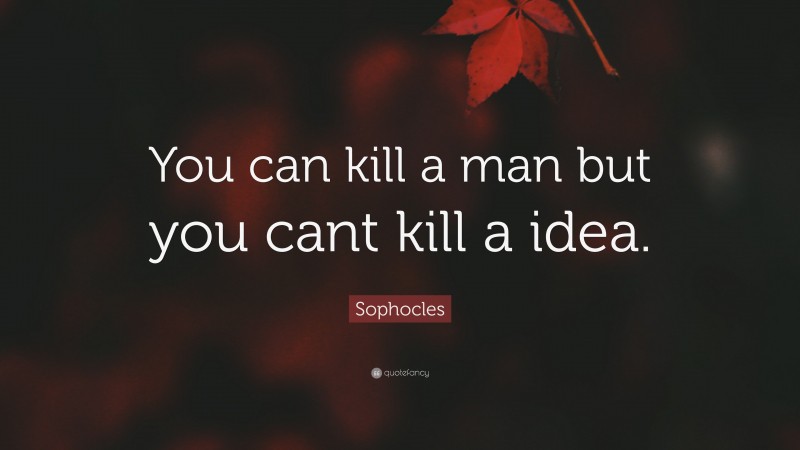 Sophocles Quote: “You can kill a man but you cant kill a idea.”