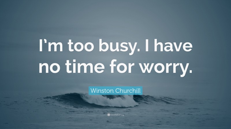 Winston Churchill Quote: “I’m too busy. I have no time for worry.”