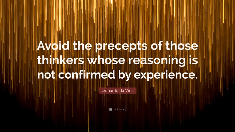 Leonardo da Vinci Quote: “Avoid the precepts of those thinkers whose reasoning is not confirmed by experience.”
