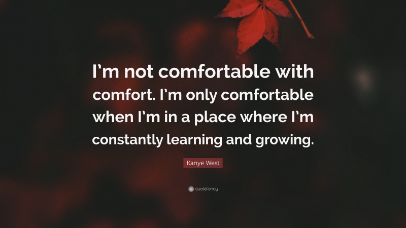 Kanye West Quote: “I’m not comfortable with comfort. I’m only comfortable when I’m in a place where I’m constantly learning and growing.”