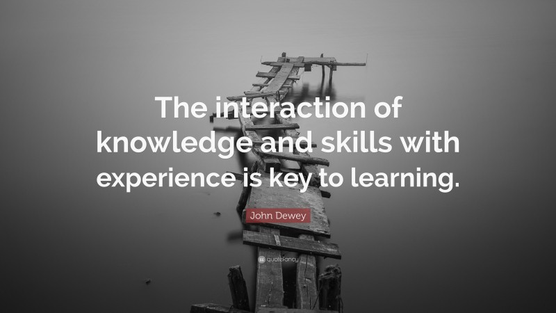 John Dewey Quote: “The interaction of knowledge and skills with experience is key to learning.”