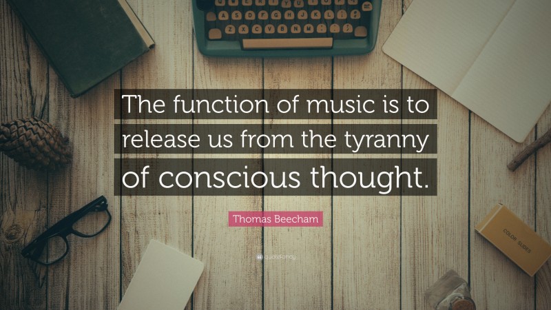 Thomas Beecham Quote: “The function of music is to release us from the tyranny of conscious thought.”