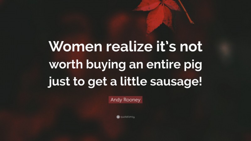 Andy Rooney Quote: “Women realize it’s not worth buying an entire pig just to get a little sausage!”