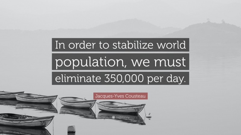 Jacques-Yves Cousteau Quote: “In order to stabilize world population, we must eliminate 350,000 per day.”