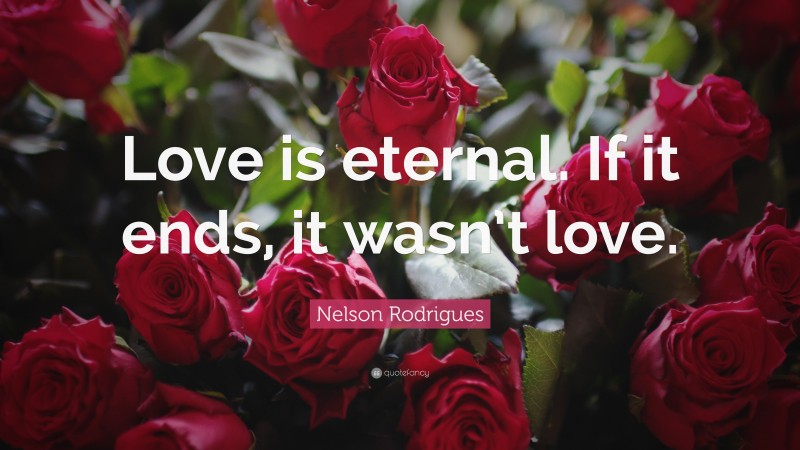 Nelson Rodrigues Quote: “Love is eternal. If it ends, it wasn’t love.”
