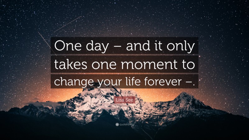 Lisa See Quote: “One day – and it only takes one moment to change your life forever –.”