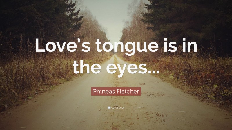 Phineas Fletcher Quote: “Love’s tongue is in the eyes...”