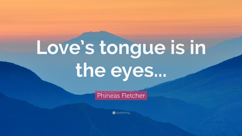 Phineas Fletcher Quote: “Love’s tongue is in the eyes...”