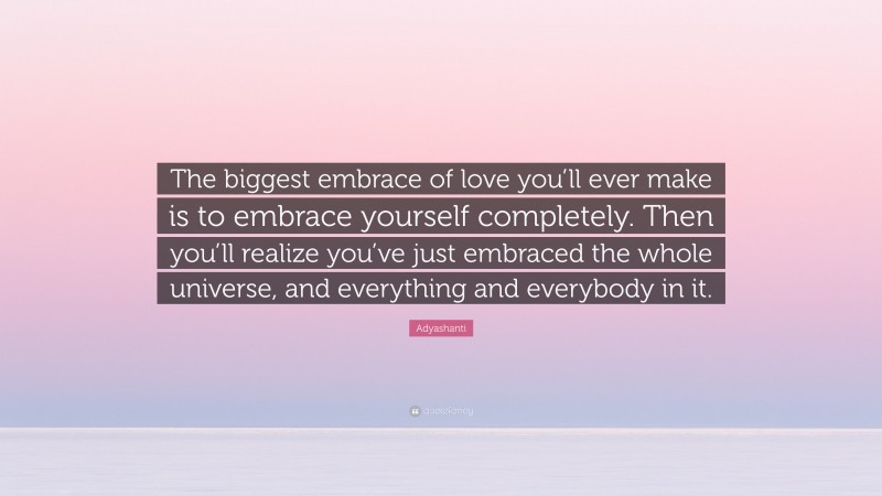 Adyashanti Quote: “The biggest embrace of love you’ll ever make is to embrace yourself completely. Then you’ll realize you’ve just embraced the whole universe, and everything and everybody in it.”