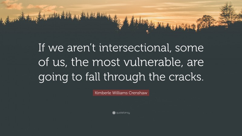 Kimberle Williams Crenshaw Quote: “If we aren’t intersectional, some of us, the most vulnerable, are going to fall through the cracks.”
