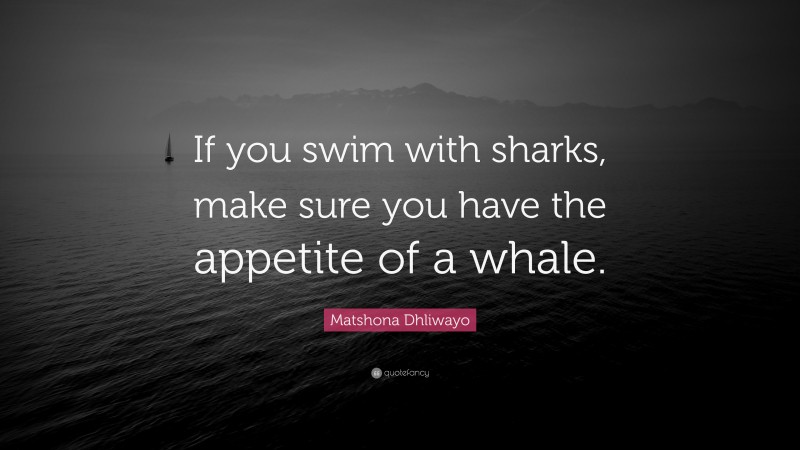Matshona Dhliwayo Quote: “If you swim with sharks, make sure you have the appetite of a whale.”