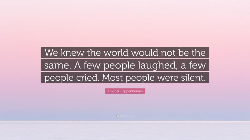 J. Robert Oppenheimer Quote: “We knew the world would not be the same. A few people laughed, a few people cried. Most people were silent.”