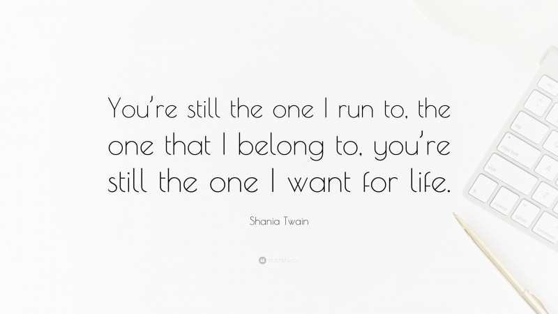 Shania Twain Quote: “You’re still the one I run to, the one that I belong to, you’re still the one I want for life.”