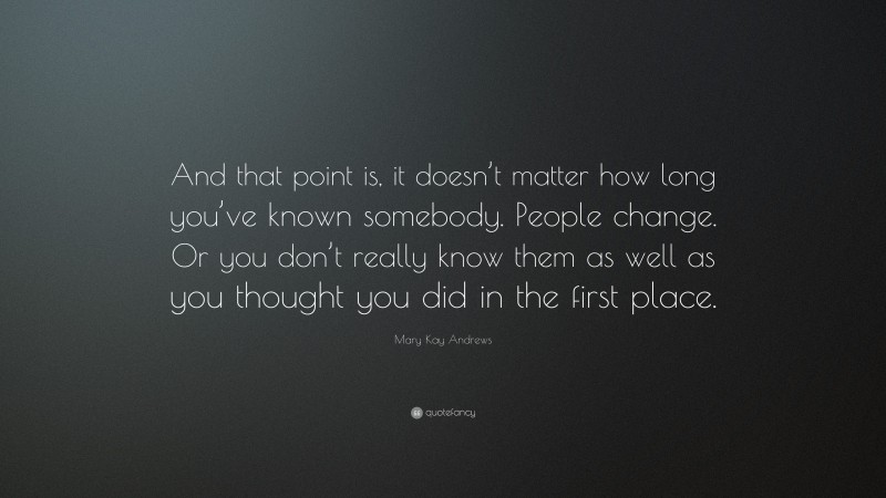 Mary Kay Andrews Quote: “And that point is, it doesn’t matter how long you’ve known somebody. People change. Or you don’t really know them as well as you thought you did in the first place.”