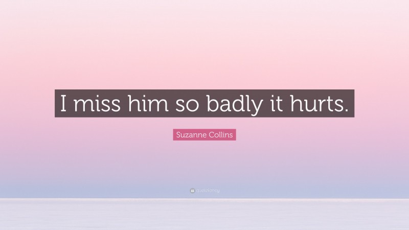 Suzanne Collins Quote: “I miss him so badly it hurts.”