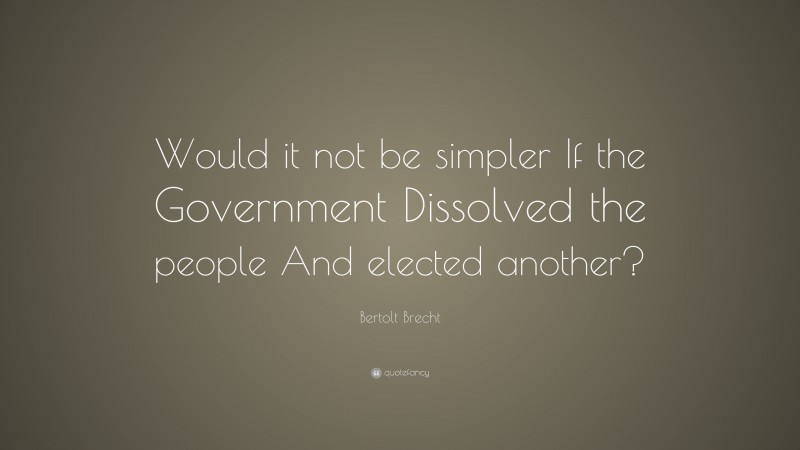 Bertolt Brecht Quote: “Would it not be simpler If the Government Dissolved the people And elected another?”